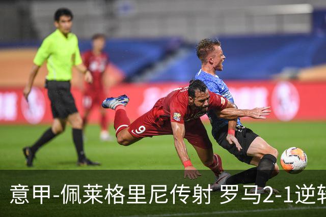 意甲-佩莱格里尼传射 罗马2-1逆转终结客场3连败